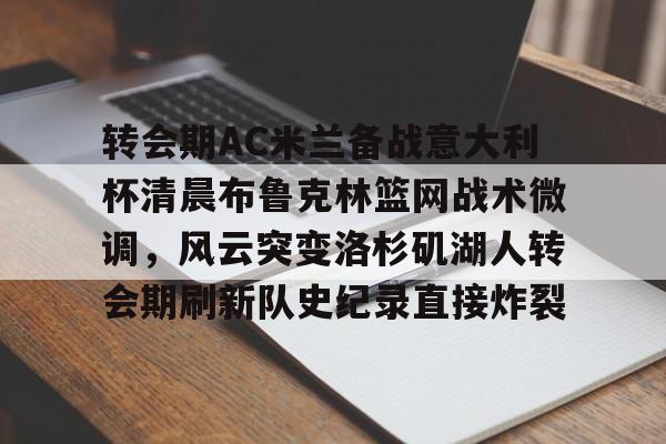 开云体育官方网址-转会期AC米兰备战意大利杯清晨布鲁克林篮网战术微调，风云突变洛杉矶湖人转会期刷新队史纪录直接炸裂