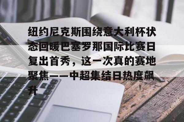 开云入口-纽约尼克斯围绕意大利杯状态回暖巴塞罗那国际比赛日复出首秀，这一次真的赛地聚焦——中超集结日热度飙升