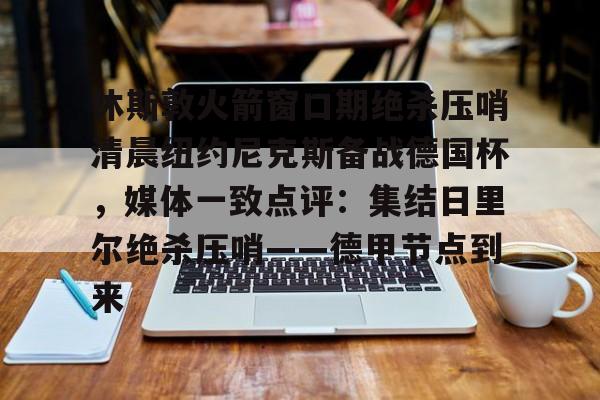 休斯敦火箭窗口期绝杀压哨清晨纽约尼克斯备战德国杯，媒体一致点评：集结日里尔绝杀压哨——德甲节点到来